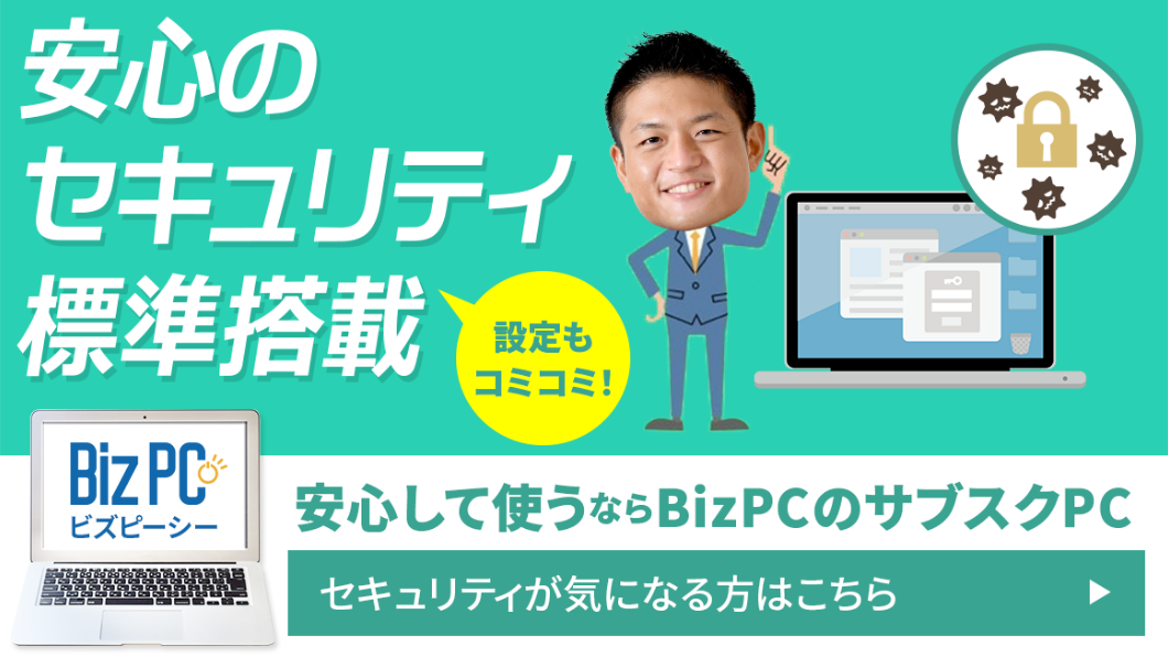 安心のセキュリティ標準搭載。設定もコミコミ！安心して使うならBizPCのサブスクPC。セキュリティが気になる方はこちら